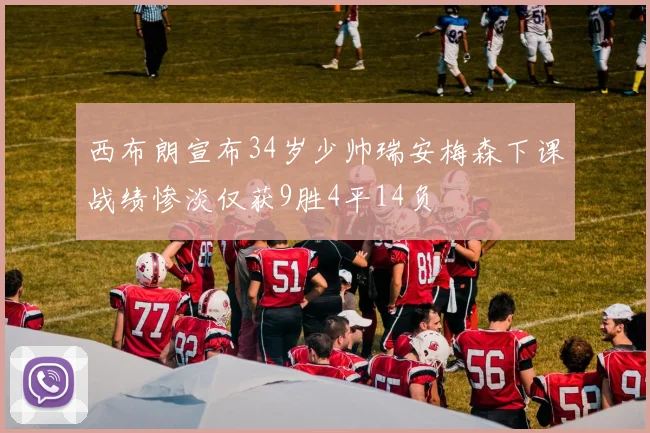 西布朗宣布34岁少帅瑞安梅森下课战绩惨淡仅获9胜4平14负