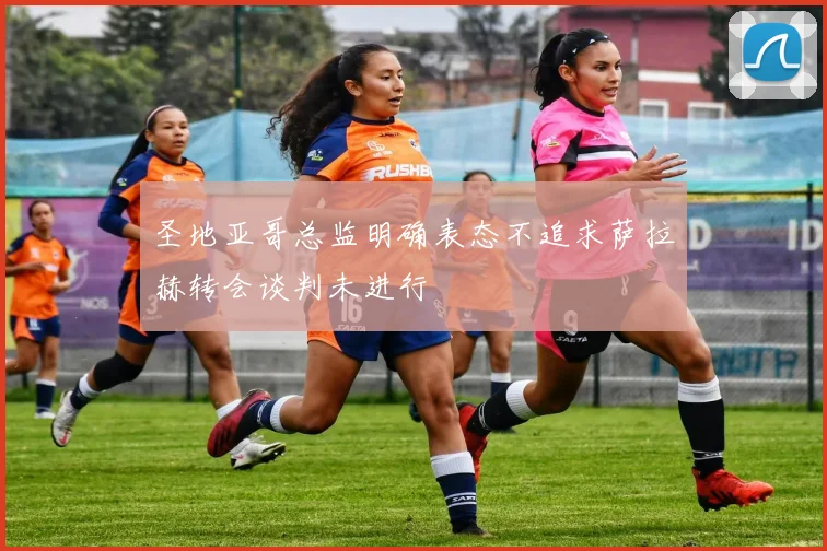 圣地亚哥总监明确表态不追求萨拉赫转会谈判未进行