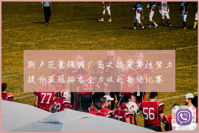 斯卢茨基强调广岛之战重要性努力提升亚冠排名全力以赴每场比赛