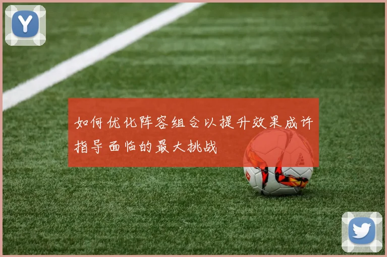如何优化阵容组合以提升效果成许指导面临的最大挑战