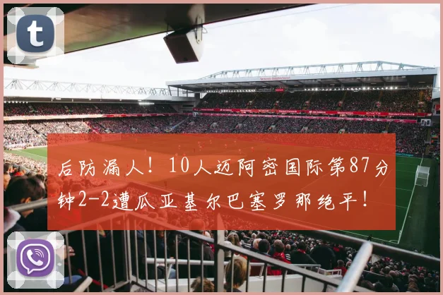 后防漏人！10人迈阿密国际第87分钟2-2遭瓜亚基尔巴塞罗那绝平！