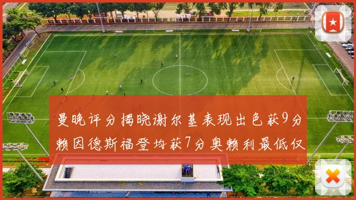 曼晚评分揭晓谢尔基表现出色获9分赖因德斯福登均获7分奥赖利最低仅5分