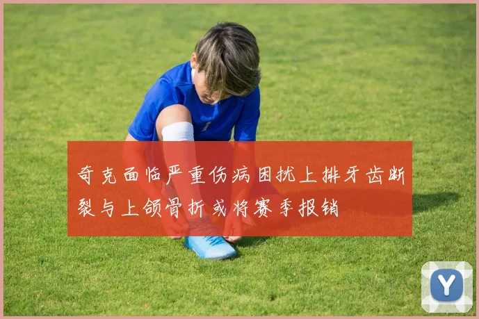 奇克面临严重伤病困扰上排牙齿断裂与上颌骨折或将赛季报销