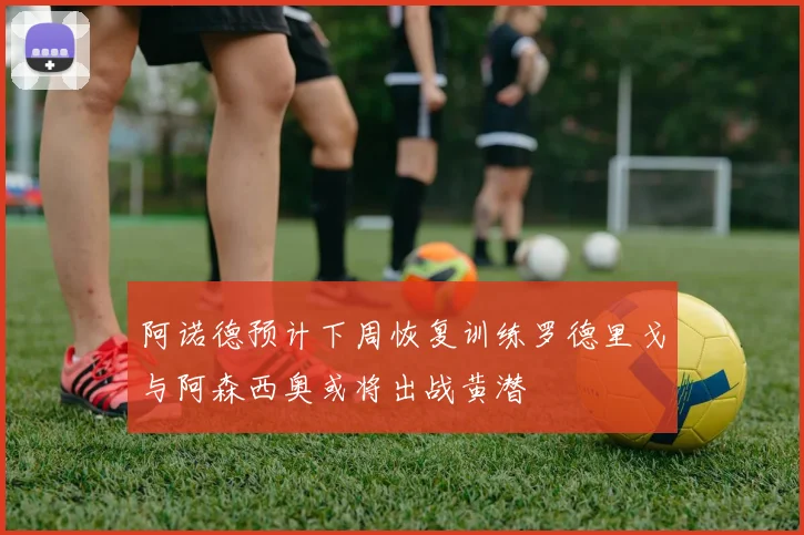 阿诺德预计下周恢复训练罗德里戈与阿森西奥或将出战黄潜