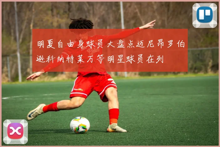 明夏自由身球员大盘点迈尼昂罗伯逊科纳特莱万等明星球员在列