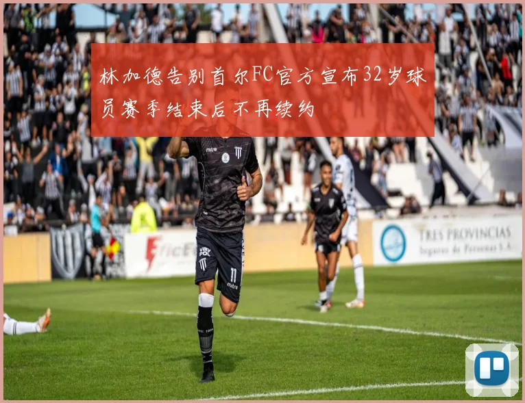 林加德告别首尔FC官方宣布32岁球员赛季结束后不再续约