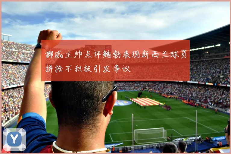 挪威主帅点评鲍勃表现新西兰球员拼抢不积极引发争议