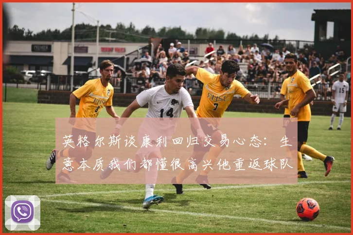 英格尔斯谈康利回归交易心态：生意本质我们都懂很高兴他重返球队