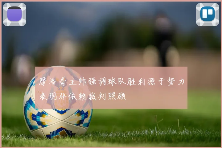 摩洛哥主帅强调球队胜利源于努力表现非依赖裁判照顾
