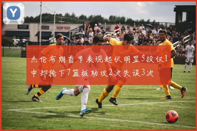 杰伦布朗首节表现起伏明显5投仅1中却抢下7篮板助攻2次失误3次