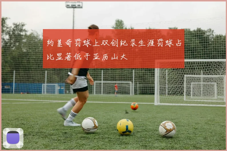 约基奇罚球上双创纪录生涯罚球占比显著低于亚历山大
