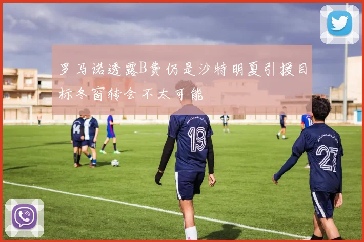 罗马诺透露B费仍是沙特明夏引援目标冬窗转会不太可能