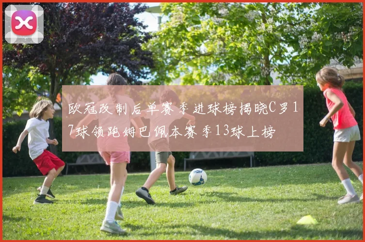 欧冠改制后单赛季进球榜揭晓C罗17球领跑姆巴佩本赛季13球上榜