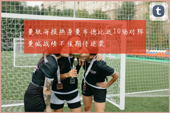 曼联海报热身曼市德比近10场对阵曼城战绩不佳期待逆袭