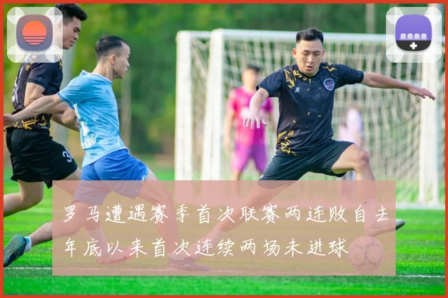 罗马遭遇赛季首次联赛两连败自去年底以来首次连续两场未进球