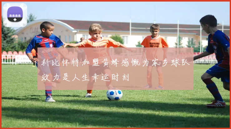 科比怀特加盟黄蜂感慨为家乡球队效力是人生幸运时刻