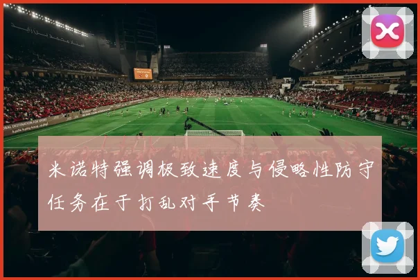 米诺特强调极致速度与侵略性防守任务在于打乱对手节奏
