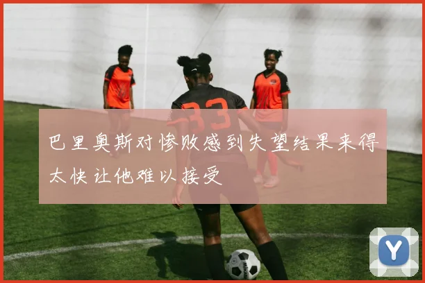 巴里奥斯对惨败感到失望结果来得太快让他难以接受