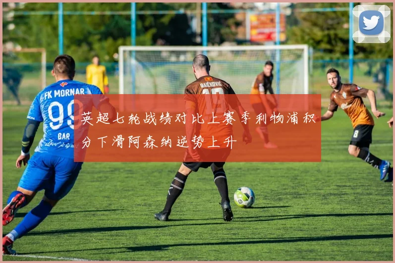 英超七轮战绩对比上赛季利物浦积分下滑阿森纳逆势上升
